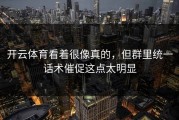 开云体育看着很像真的，但群里统一话术催促这点太明显