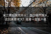米兰赛后突然开火：盘口突然跳水，这回真要闹大？就差一层窗户纸