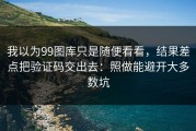 我以为99图库只是随便看看，结果差点把验证码交出去：照做能避开大多数坑