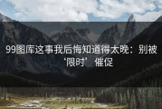 99图库这事我后悔知道得太晚：别被‘限时’催促