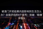 被澳门开奖结果内容影响到生活怎么办？自我评估的4个信号：别被‘稳赚’冲昏头