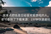 我差点把信息交给冒充爱游戏的人，幸亏看到了下载来源：1分钟快速避坑