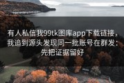 有人私信我99tk图库app下载链接，我追到源头发现同一批账号在群发：先把证据留好
