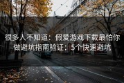 很多人不知道：假爱游戏下载最怕你做避坑指南验证：5个快速避坑