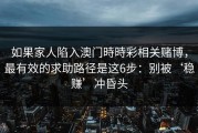 如果家人陷入澳门時時彩相关赌博，最有效的求助路径是这6步：别被‘稳赚’冲昏头
