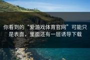 你看到的“爱游戏体育官网”可能只是表面，里面还有一层诱导下载