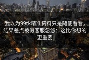 我以为99tk精准资料只是随便看看，结果差点被假客服忽悠：这比你想的更重要