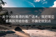 关于99tk香港的推广话术，我把常见套路拆开给你看：不确定就别点