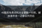 49图库免费资料大全更新一对照，解放者杯夜一记争议判罚后