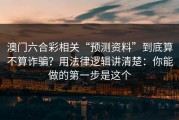 澳门六合彩相关“预测资料”到底算不算诈骗？用法律逻辑讲清楚：你能做的第一步是这个