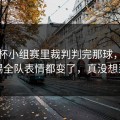 世界杯小组赛里裁判判完那球，莱比锡全队表情都变了，真没想到