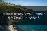 别急着搜爱游戏，先做这一步验证：看备案信息：7个快速避坑