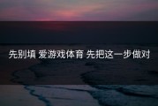 先别填 爱游戏体育 先把这一步做对