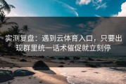 实测复盘：遇到云体育入口，只要出现群里统一话术催促就立刻停