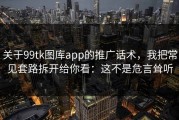 关于99tk图库app的推广话术，我把常见套路拆开给你看：这不是危言耸听