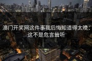 澳门开奖网这件事我后悔知道得太晚：这不是危言耸听