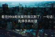 看完99tk相关案例我沉默了：一句话：先停手再处理
