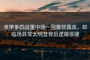 意甲争四战里中场一回撤就露底，却临场异常太明显背后逻辑很硬