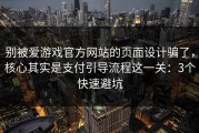 别被爱游戏官方网站的页面设计骗了，核心其实是支付引导流程这一关：3个快速避坑