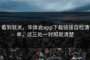 看到就关，华体会app下载链接自检清单，这三处一对照就清楚