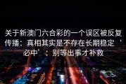 关于新澳门六合彩的一个误区被反复传播：真相其实是不存在长期稳定‘必中’：别等出事才补救