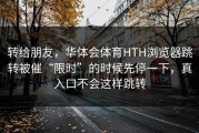 转给朋友，华体会体育HTH浏览器跳转被催“限时”的时候先停一下，真入口不会这样跳转