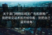 关于澳门時時彩相关广告和群推广，我把常见话术拆开给你看：别把自己逼到墙角