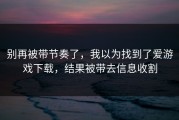 别再被带节奏了，我以为找到了爱游戏下载，结果被带去信息收割