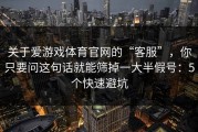 关于爱游戏体育官网的“客服”，你只要问这句话就能筛掉一大半假号：5个快速避坑