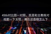49tk对比图一对照，凯恩和主教练对视那一下太怪，幕后这盘棋怎么下