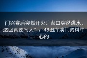门兴赛后突然开火：盘口突然跳水，这回真要闹大？，49图库澳门资料中心的
