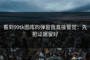 看到99tk图库的弹窗我直接警觉：先把证据留好