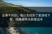 这事不对劲，我以为找到了爱游戏下载，结果被带去群里话术