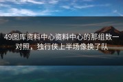 49图库资料中心资料中心的那组数一对照，独行侠上半场像换了队
