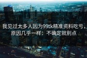 我见过太多人因为99tk精准资料吃亏，原因几乎一样：不确定就别点