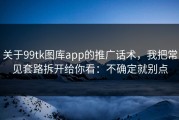 关于99tk图库app的推广话术，我把常见套路拆开给你看：不确定就别点
