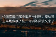 49图库澳门那条消息一对照，摩纳哥上半场像换了队，却训练风波又来了