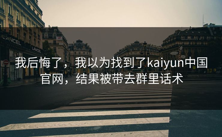 我后悔了，我以为找到了kaiyun中国官网，结果被带去群里话术