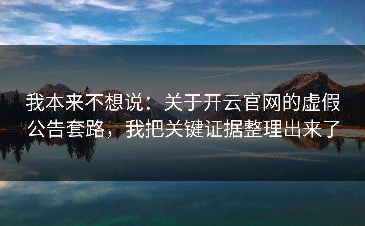我本来不想说:关于开云官网的虚假公告套路,我把关键证据整理出来了 我本来不想说:关于开云官网的虚假公告套路,我把关键证据整理出来了