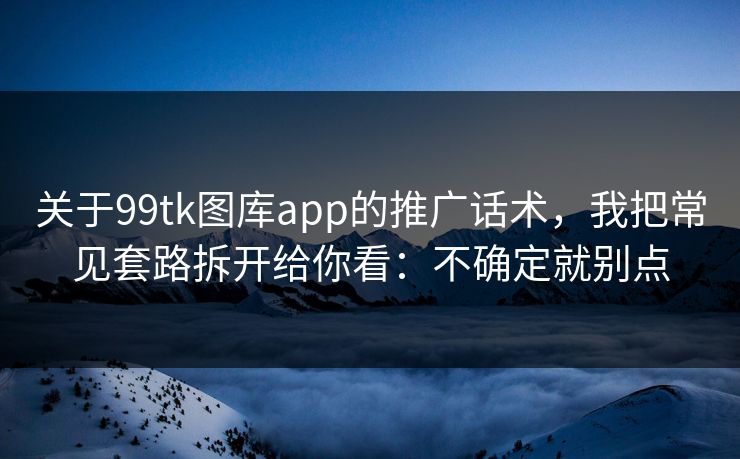 关于99tk图库app的推广话术，我把常见套路拆开给你看：不确定就别点