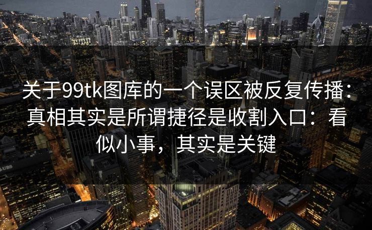 关于99tk图库的一个误区被反复传播：真相其实是所谓捷径是收割入口：看似小事，其实是关键