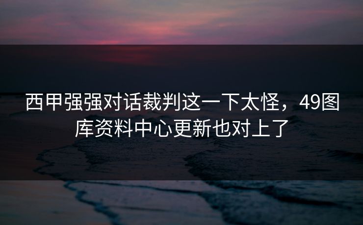 西甲强强对话裁判这一下太怪，49图库资料中心更新也对上了
