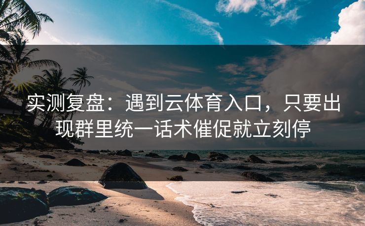 实测复盘:遇到云体育入口,只要出现群里统一话术催促就立刻停 实测复盘:遇到云体育入口,只要出现群里统一话术催促就立刻停