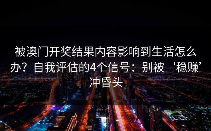 被澳门开奖结果内容影响到生活怎么办？自我评估的4个信号：别被‘稳赚’冲昏头