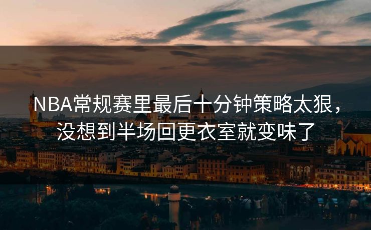 NBA常规赛里最后十分钟策略太狠，没想到半场回更衣室就变味了