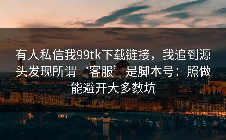 有人私信我99tk下载链接，我追到源头发现所谓‘客服’是脚本号：照做能避开大多数坑
