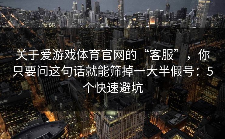 关于爱游戏体育官网的“客服”，你只要问这句话就能筛掉一大半假号：5个快速避坑