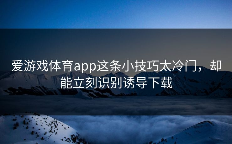 爱游戏体育app这条小技巧太冷门，却能立刻识别诱导下载