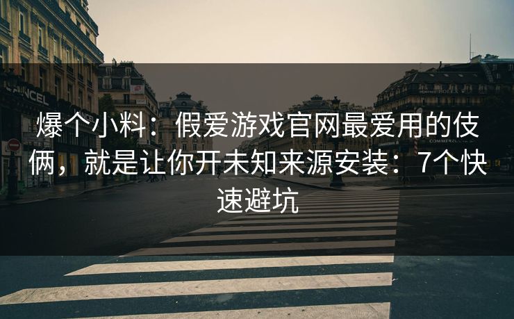 爆个小料：假爱游戏官网最爱用的伎俩，就是让你开未知来源安装：7个快速避坑