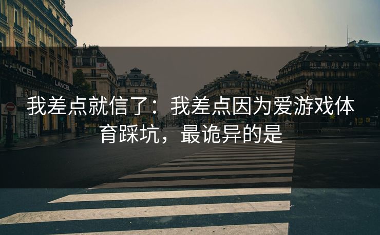我差点就信了：我差点因为爱游戏体育踩坑，最诡异的是